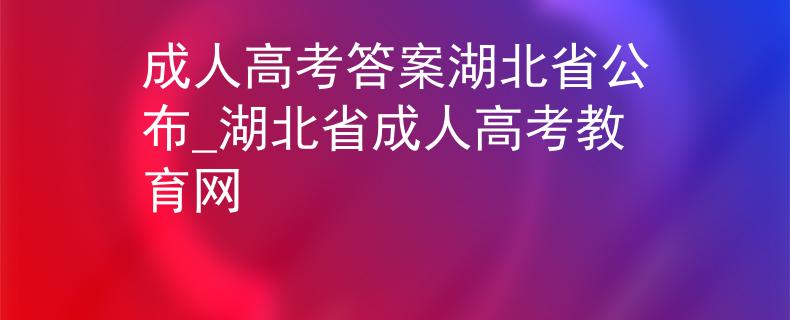 成人高考答案湖北省公布_湖北省成人高考教育网
