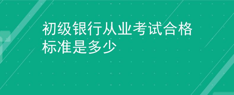 初级银行从业考试合格标准是多少