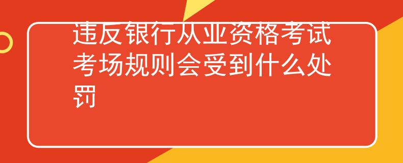 违反银行从业资格考试考场规则会受到什么处罚