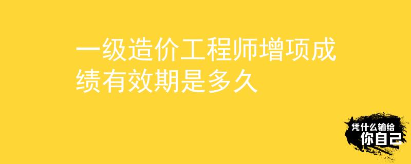 一级造价工程师增项成绩有效期是多久