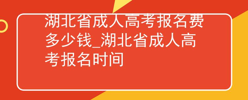 湖北省成人高考报名费多少钱_湖北省成人高考报名时间