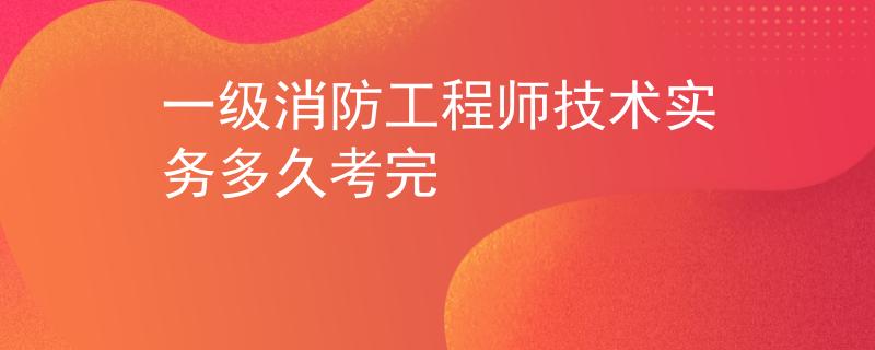 一级消防工程师技术实务多久考完