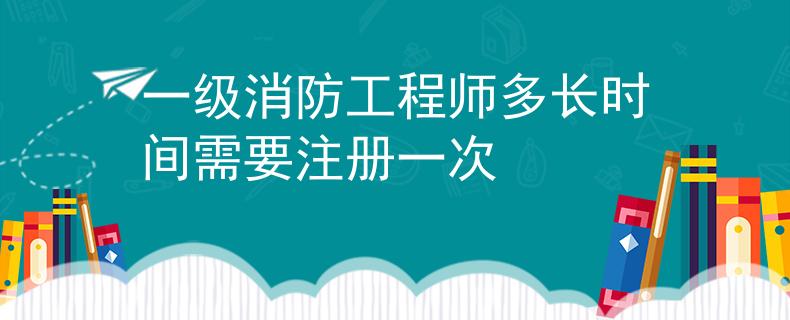 一级消防工程师多长时间需要注册一次