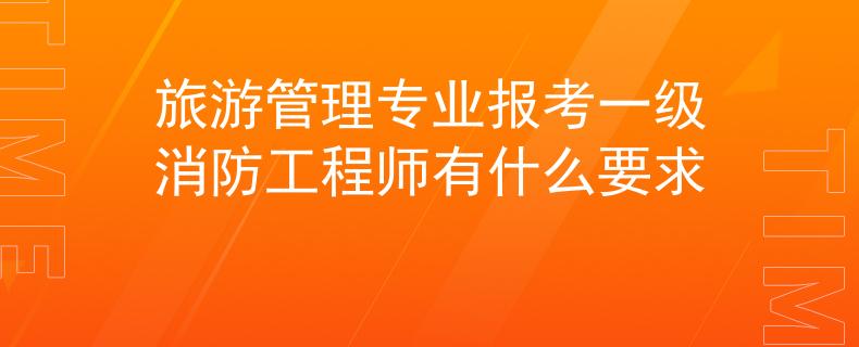旅游管理专业报考一级消防工程师有什么要求