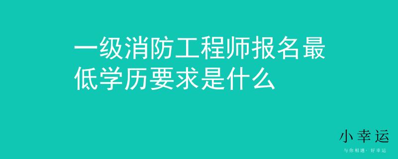 一级消防工程师报名最低学历要求是什么