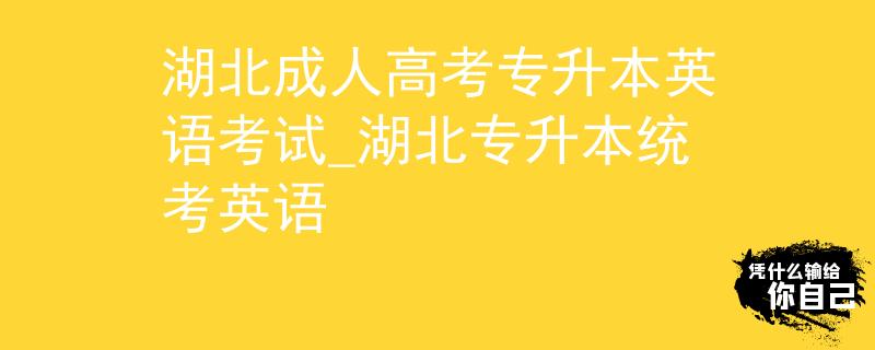 湖北成人高考专升本英语考试_湖北专升本统考英语