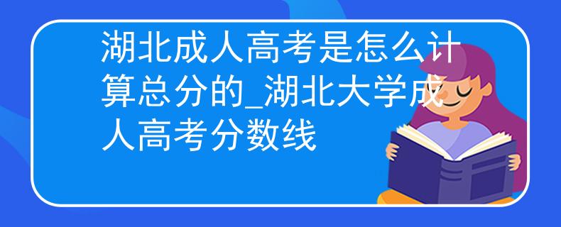 湖北成人高考是怎么计算总分的_湖北大学成人高考分数线