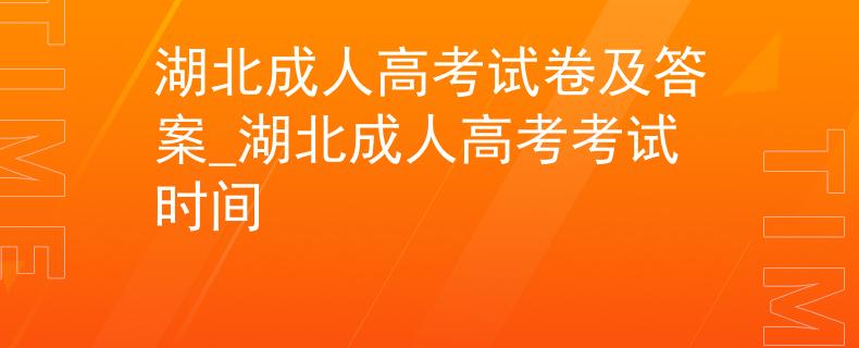 湖北成人高考试卷及答案_湖北成人高考考试时间