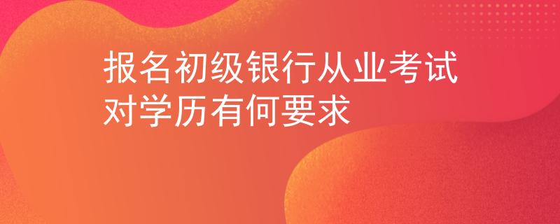 报名初级银行从业考试对学历有何要求