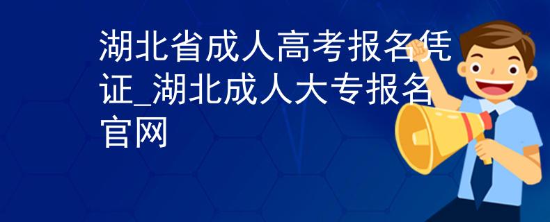 湖北省成人高考报名凭证_湖北成人大专报名官网