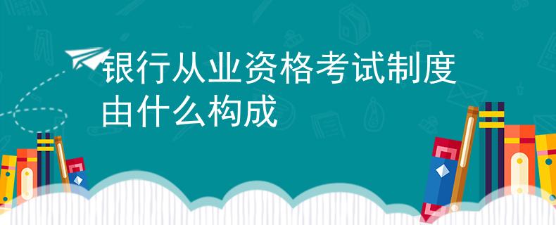 银行从业资格考试制度由什么构成