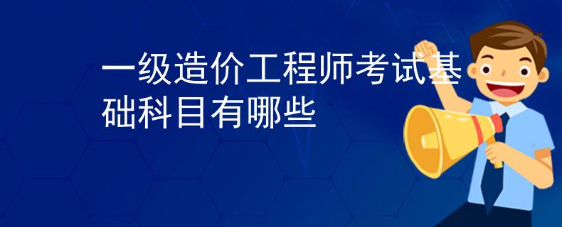 一级造价工程师考试基础科目有哪些