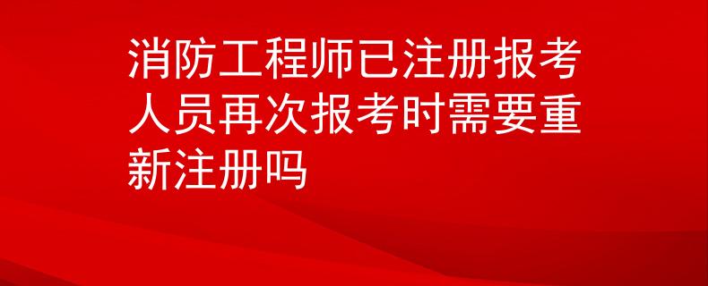 消防工程师已注册报考人员再次报考时需要重新注册吗