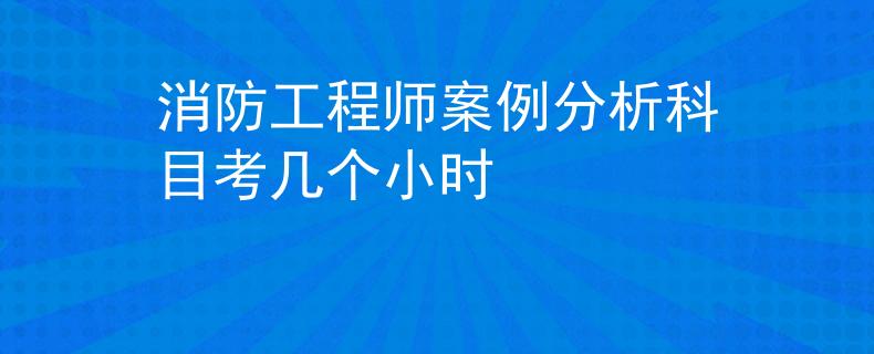 消防工程师案例分析科目考几个小时
