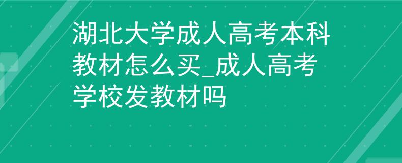 湖北大学成人高考本科教材怎么买_成人高考学校发教材吗