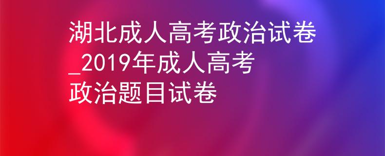 湖北成人高考政治试卷_2019年成人高考政治题目试卷