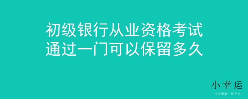 初级银行从业资格考试通过一门可以保留多久
