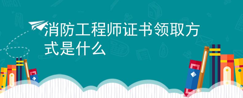 消防工程师证书领取方式是什么