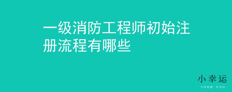 一级消防工程师初始注册流程有哪些