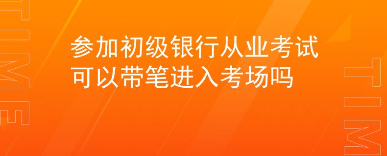 参加初级银行从业考试可以带笔进入考场吗