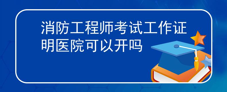 消防工程师考试工作证明医院可以开吗