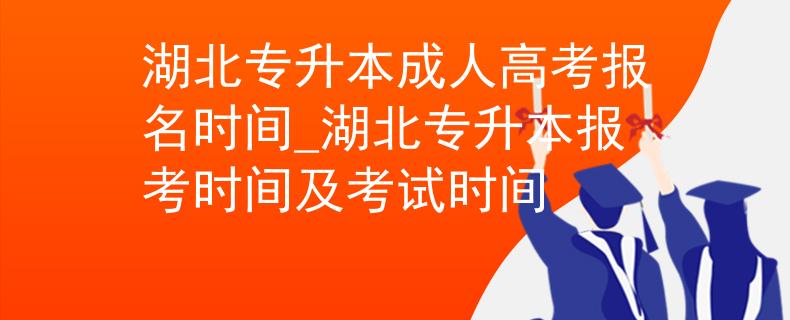 湖北专升本成人高考报名时间_湖北专升本报考时间及考试时间