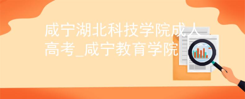 咸宁湖北科技学院成人高考_咸宁教育学院