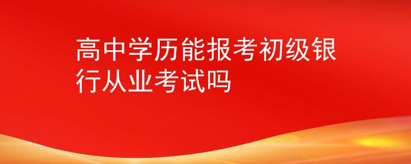 高中学历能报考初级银行从业考试吗