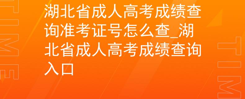 湖北省成人高考成绩查询准考证号怎么查_湖北省成人高考成绩查询入口