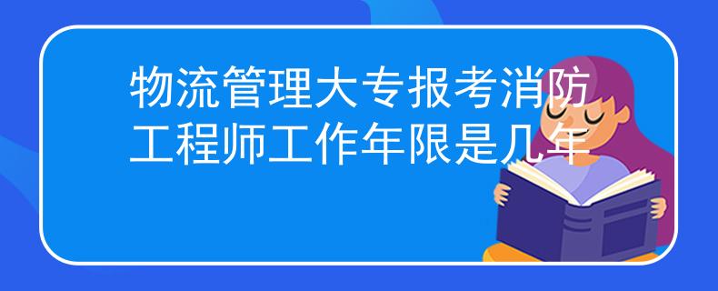 物流管理大专报考消防工程师工作年限是几年