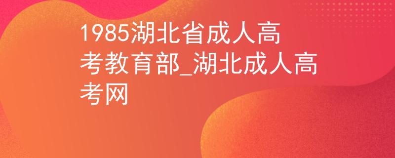 1985湖北省成人高考教育部_湖北成人高考网