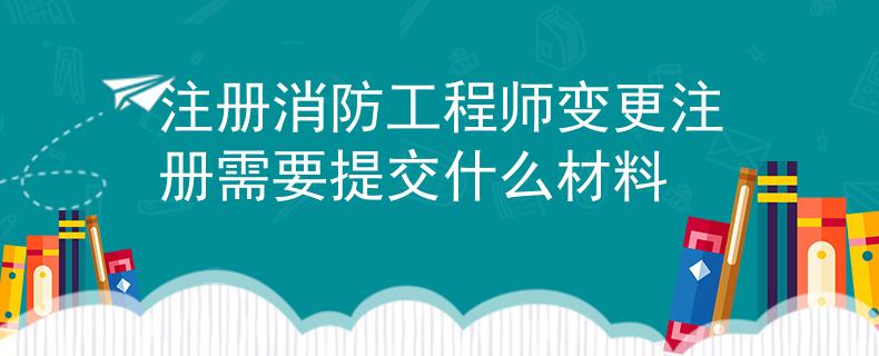 注册消防工程师变更注册需要提交什么材料
