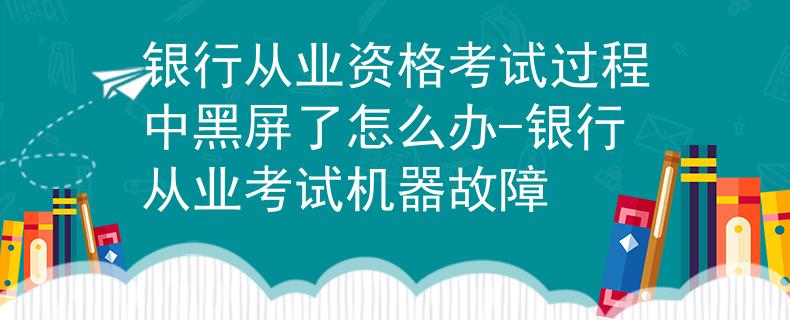 银行从业资格考试过程中黑屏了怎么办-银行从业考试机器故障