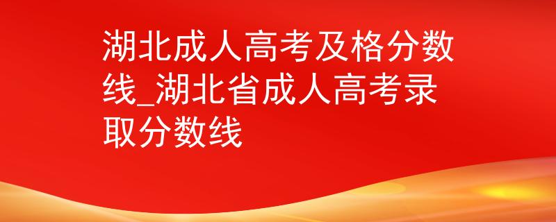 湖北成人高考及格分数线_湖北省成人高考录取分数线 湖北成人高考及格分数线_湖北省成人高考录取分数线
