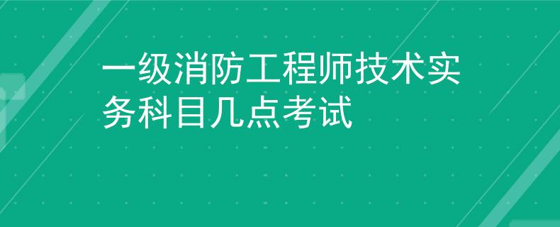 一级消防工程师技术实务科目几点考试