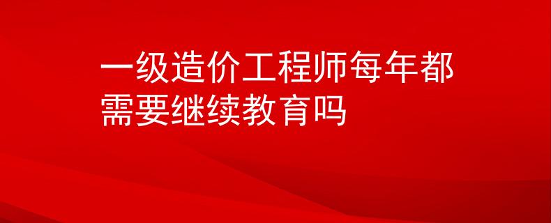 一级造价工程师每年都需要继续教育吗