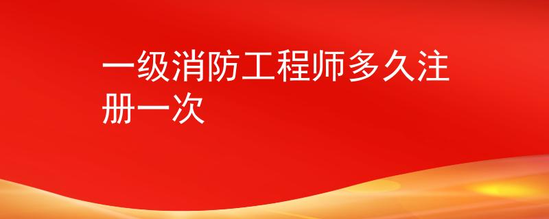 一级消防工程师多久注册一次