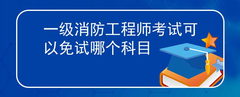 一级消防工程师考试可以免试哪个科目
