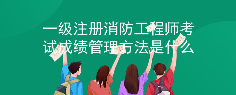 一级注册消防工程师考试成绩管理方法是什么
