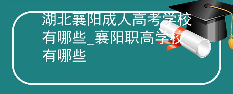 湖北襄阳成人高考学校有哪些_襄阳职高学校有哪些
