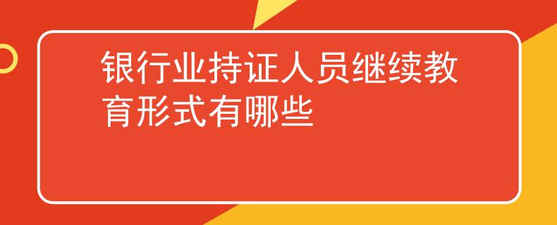 银行业持证人员继续教育形式有哪些