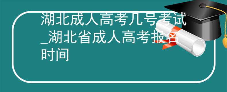 湖北成人高考几号考试_湖北省成人高考报名时间
