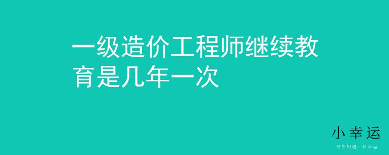 一级造价工程师继续教育是几年一次