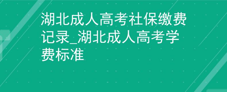 湖北成人高考社保缴费记录_湖北成人高考学费标准