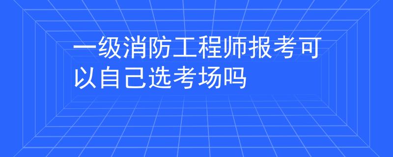 一级消防工程师报考可以自己选考场吗