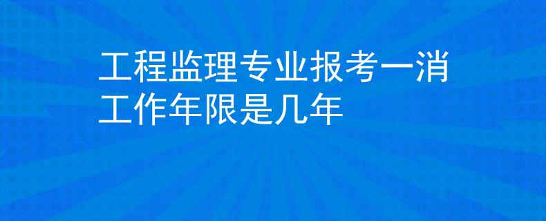 工程监理专业报考一消工作年限是几年