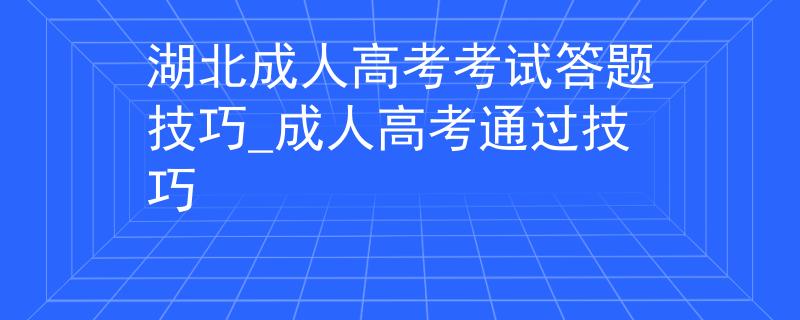 湖北成人高考考试答题技巧_成人高考通过技巧