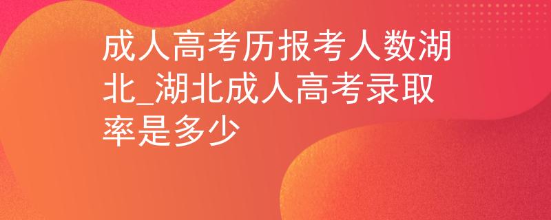 成人高考历报考人数湖北_湖北成人高考录取率是多少
