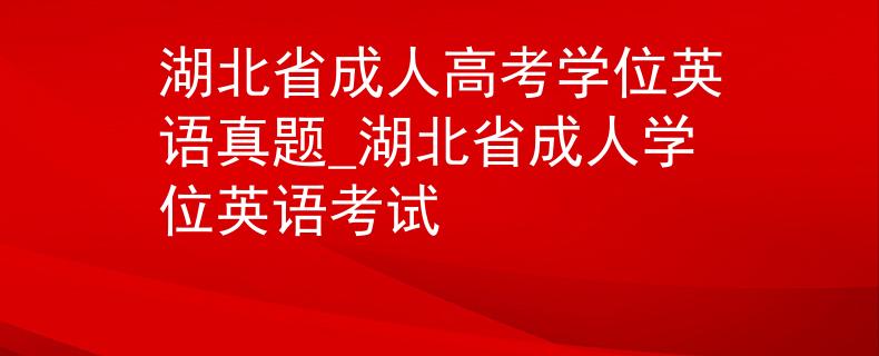 湖北省成人高考学位英语真题_湖北省成人学位英语考试