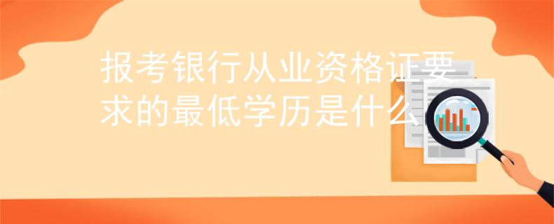 报考银行从业资格证要求的最低学历是什么
